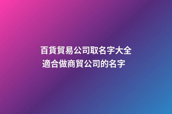 百貨貿易公司取名字大全 適合做商貿公司的名字